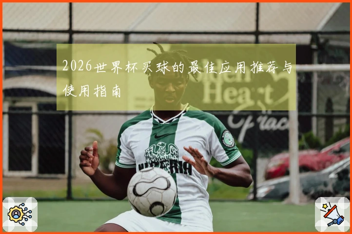2026世界杯买球的最佳应用推荐与使用指南