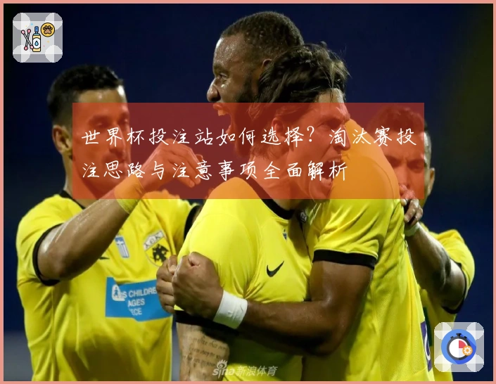 世界杯投注站如何选择？淘汰赛投注思路与注意事项全面解析