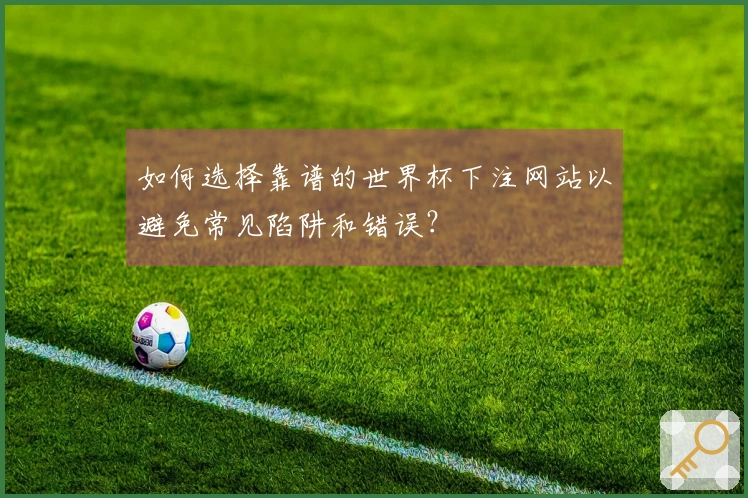 如何选择靠谱的世界杯下注网站以避免常见陷阱和错误？