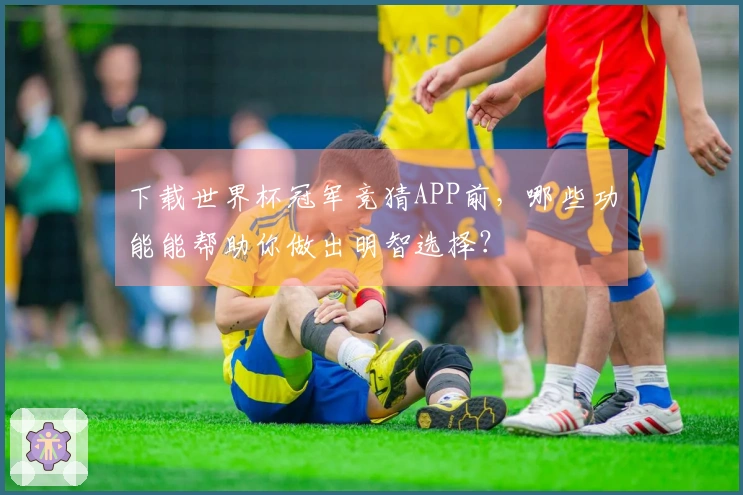 下载世界杯冠军竞猜APP前，哪些功能能帮助你做出明智选择？