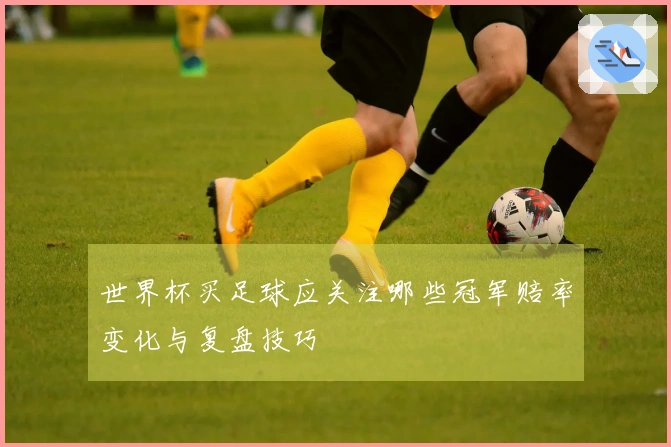 世界杯买足球应关注哪些冠军赔率变化与复盘技巧