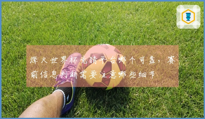 烽火世界杯竞猜平台哪个可靠，赛前信息判断需要注意哪些细节