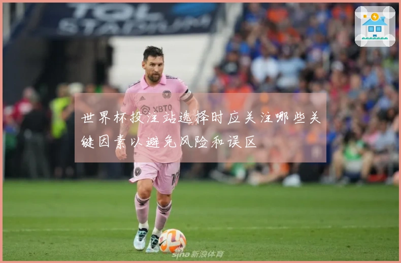世界杯投注站选择时应关注哪些关键因素以避免风险和误区