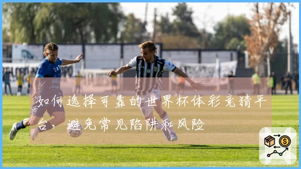 如何选择可靠的世界杯体彩竞猜平台，避免常见陷阱和风险