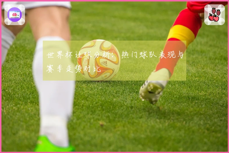 世界杯让球分析：热门球队表现与赛季走势对比
