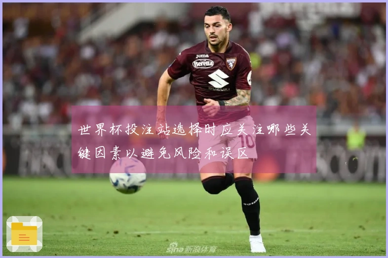 世界杯投注站选择时应关注哪些关键因素以避免风险和误区