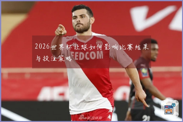 2026世界杯让球如何影响比赛结果与投注策略