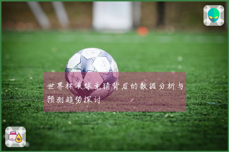 世界杯滚球竞猜背后的数据分析与预测趋势探讨