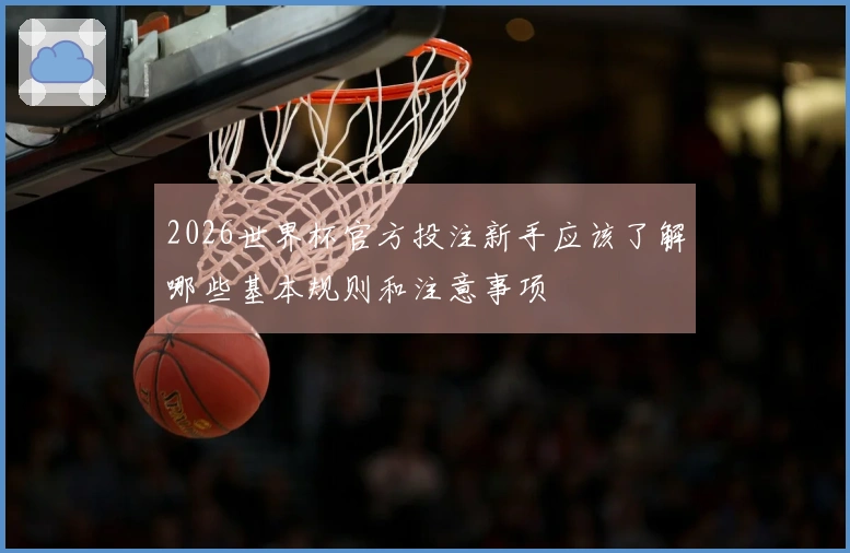 2026世界杯官方投注新手应该了解哪些基本规则和注意事项