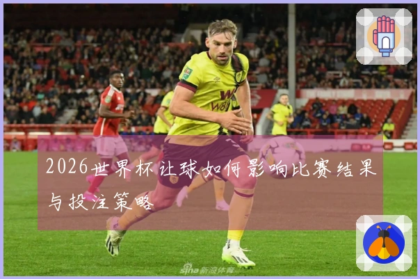 2026世界杯让球如何影响比赛结果与投注策略