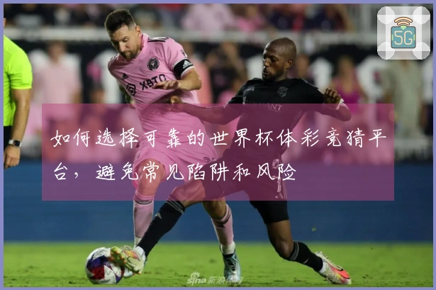 如何选择可靠的世界杯体彩竞猜平台，避免常见陷阱和风险