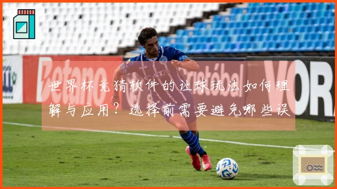 世界杯竞猜软件的让球玩法如何理解与应用？选择前需要避免哪些误区？